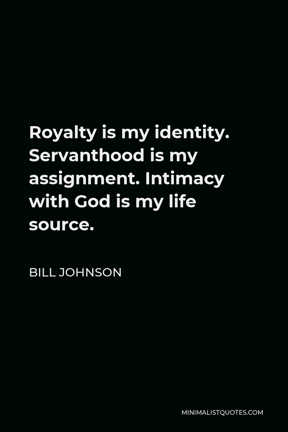 Bill Johnson Quote - Royalty is my identity. Servanthood is my assignment. Intimacy with God is my life source.