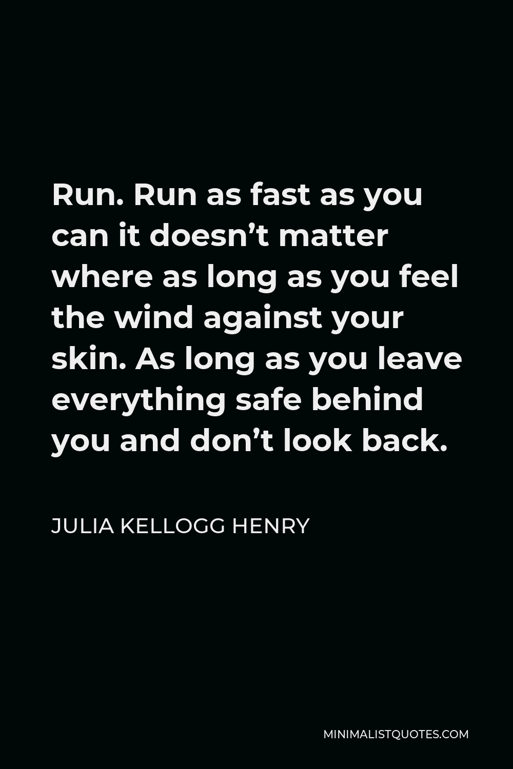 Julia Kellogg Henry Quote - Run. Run as fast as you can it doesn’t matter where as long as you feel the wind against your skin. As long as you leave everything safe behind you and don’t look back.
