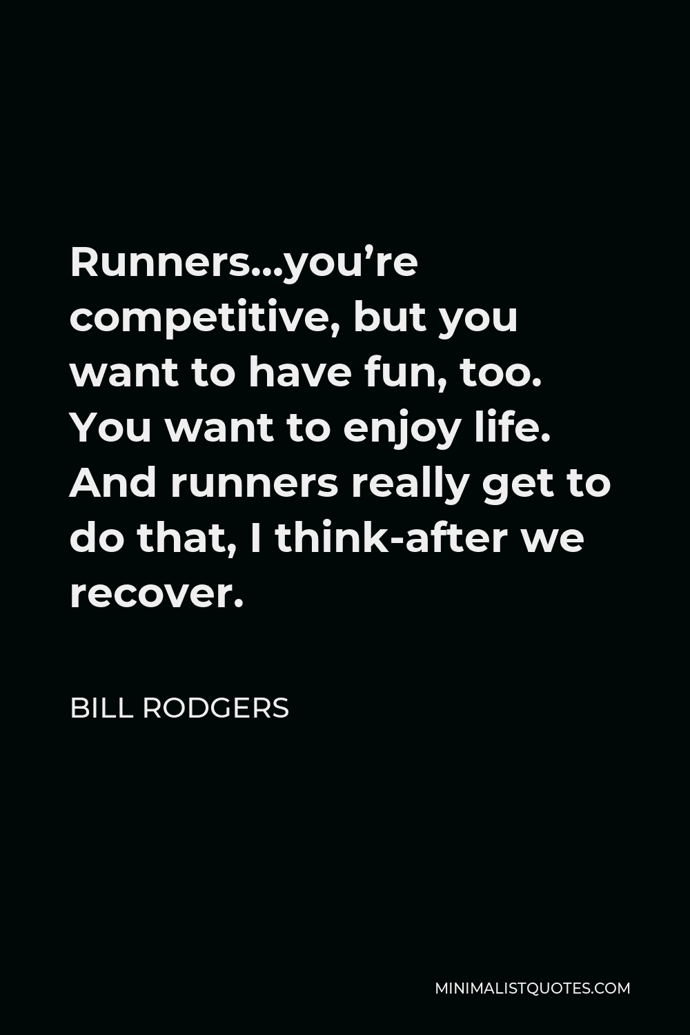Bill Rodgers Quote - Runners…you’re competitive, but you want to have fun, too. You want to enjoy life. And runners really get to do that, I think-after we recover.