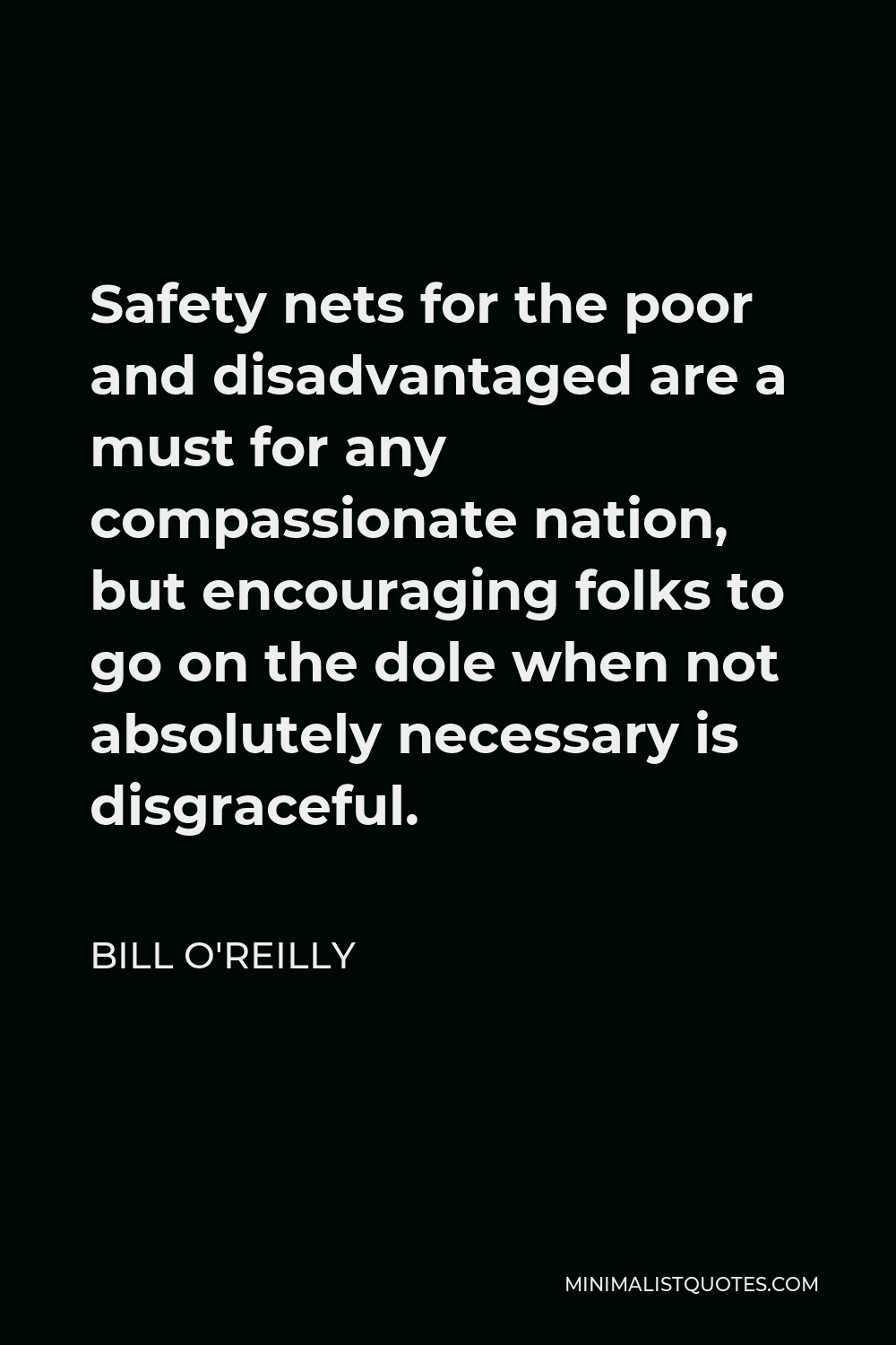 Bill O'Reilly Quote - Safety nets for the poor and disadvantaged are a must for any compassionate nation, but encouraging folks to go on the dole when not absolutely necessary is disgraceful.