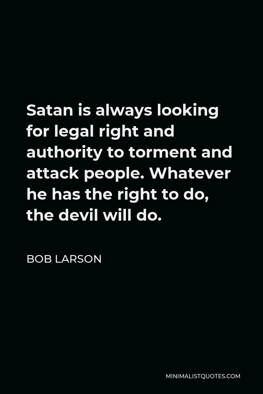 Bob Larson Quote - Satan is always looking for legal right and authority to torment and attack people. Whatever he has the right to do, the devil will do.