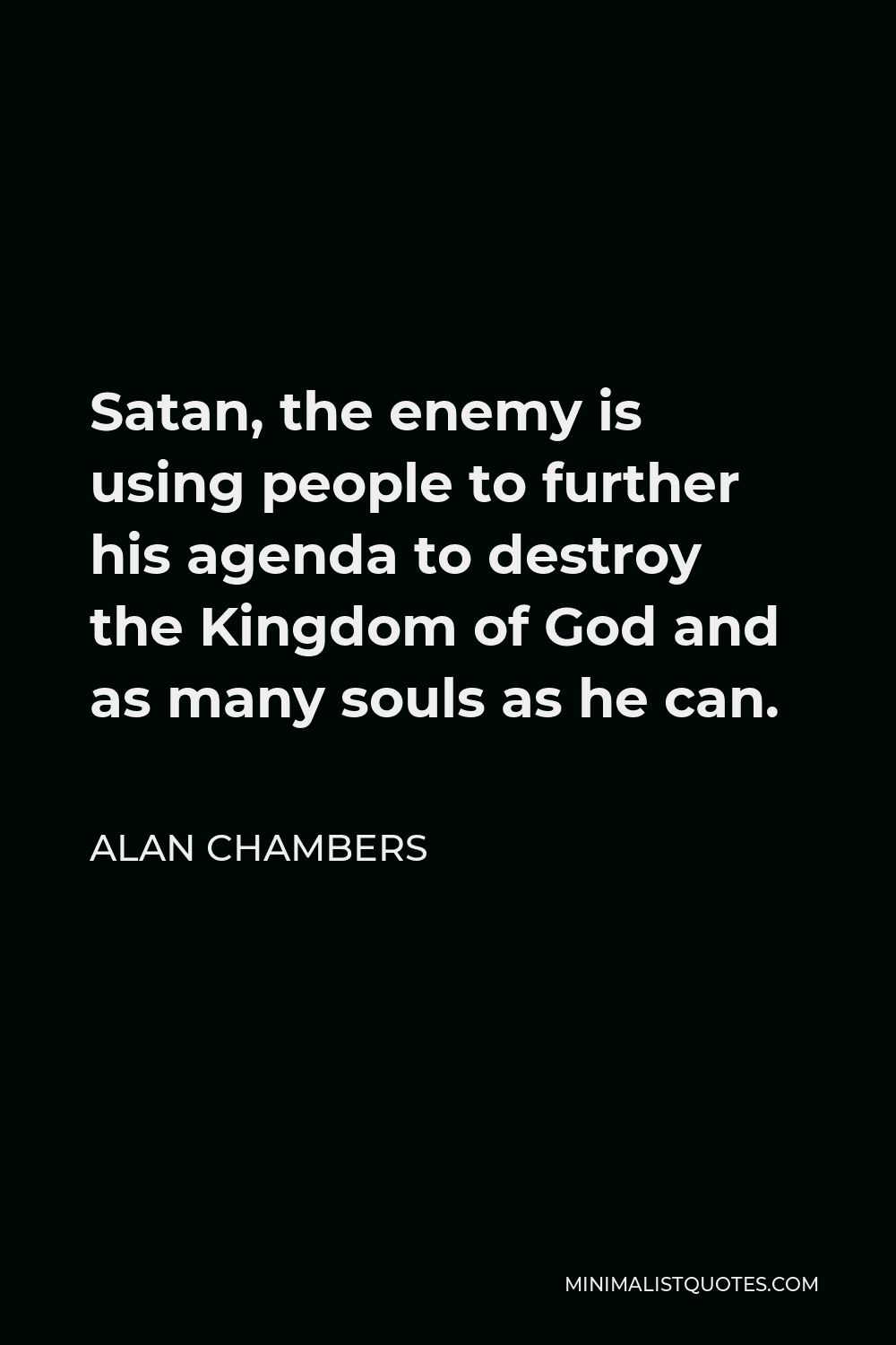 Alan Chambers Quote - Satan, the enemy is using people to further his agenda to destroy the Kingdom of God and as many souls as he can.