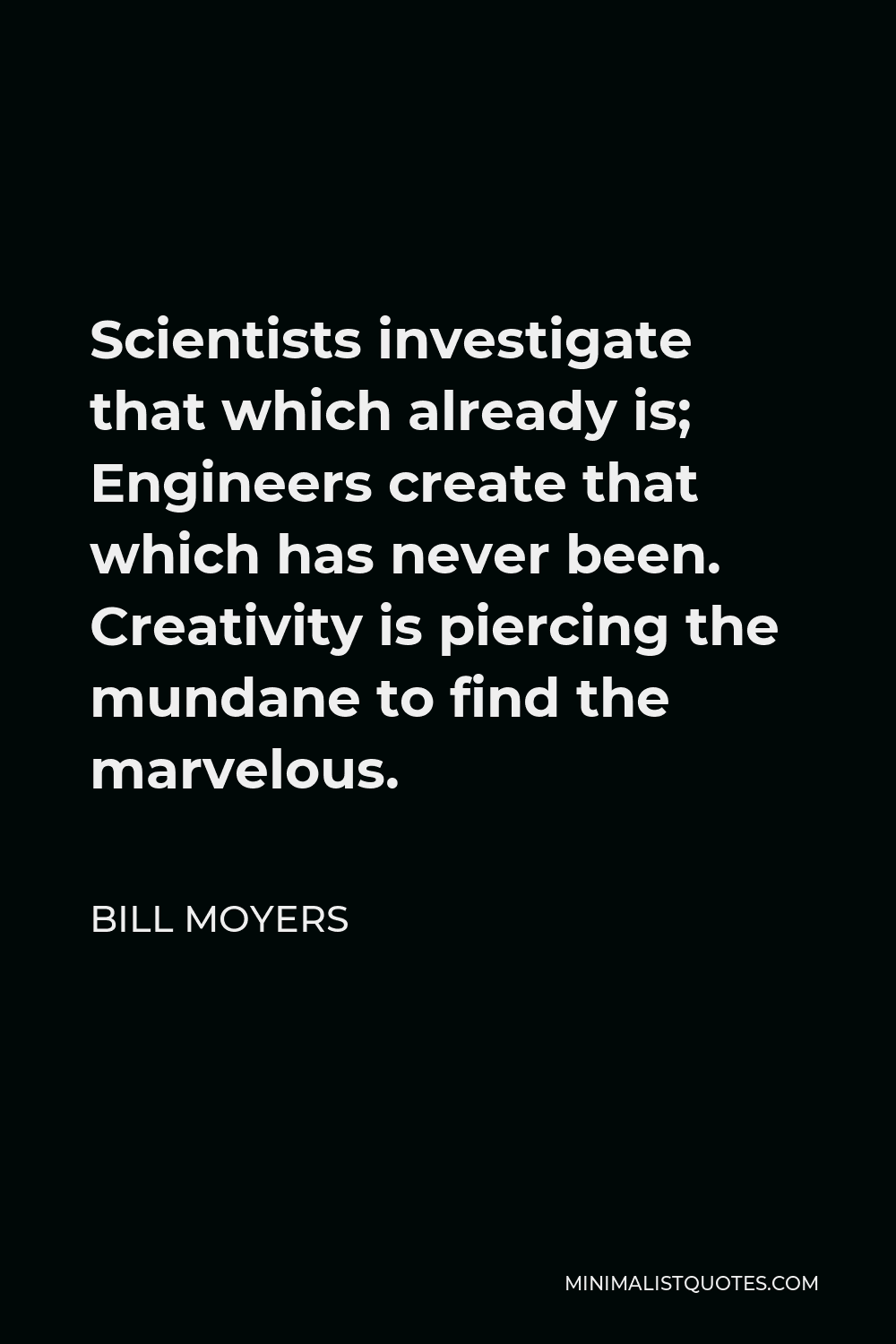 Bill Moyers Quote - Scientists investigate that which already is; Engineers create that which has never been. Creativity is piercing the mundane to find the marvelous.