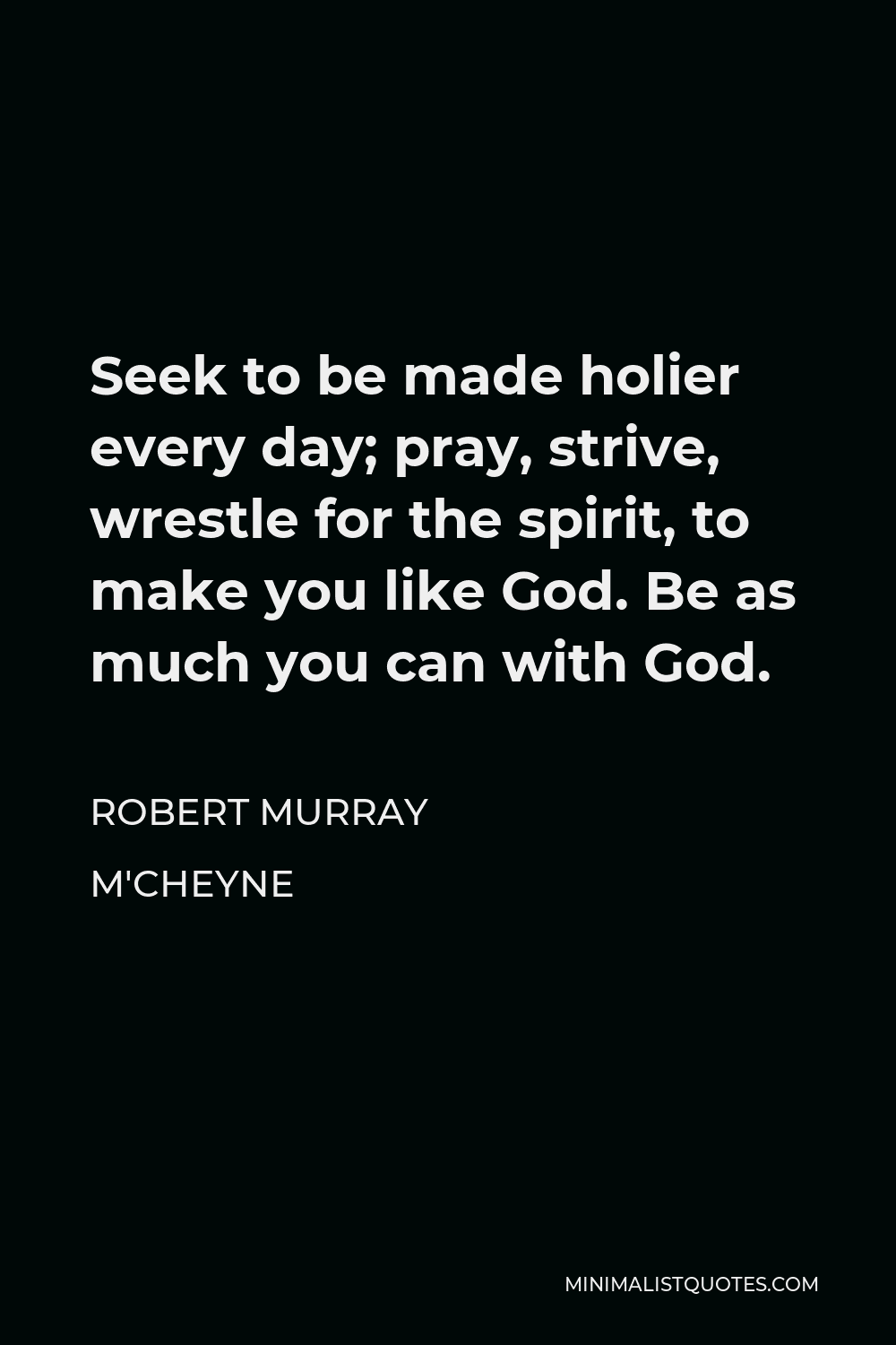 Robert Murray M'Cheyne Quote - Seek to be made holier every day; pray, strive, wrestle for the spirit, to make you like God. Be as much you can with God.