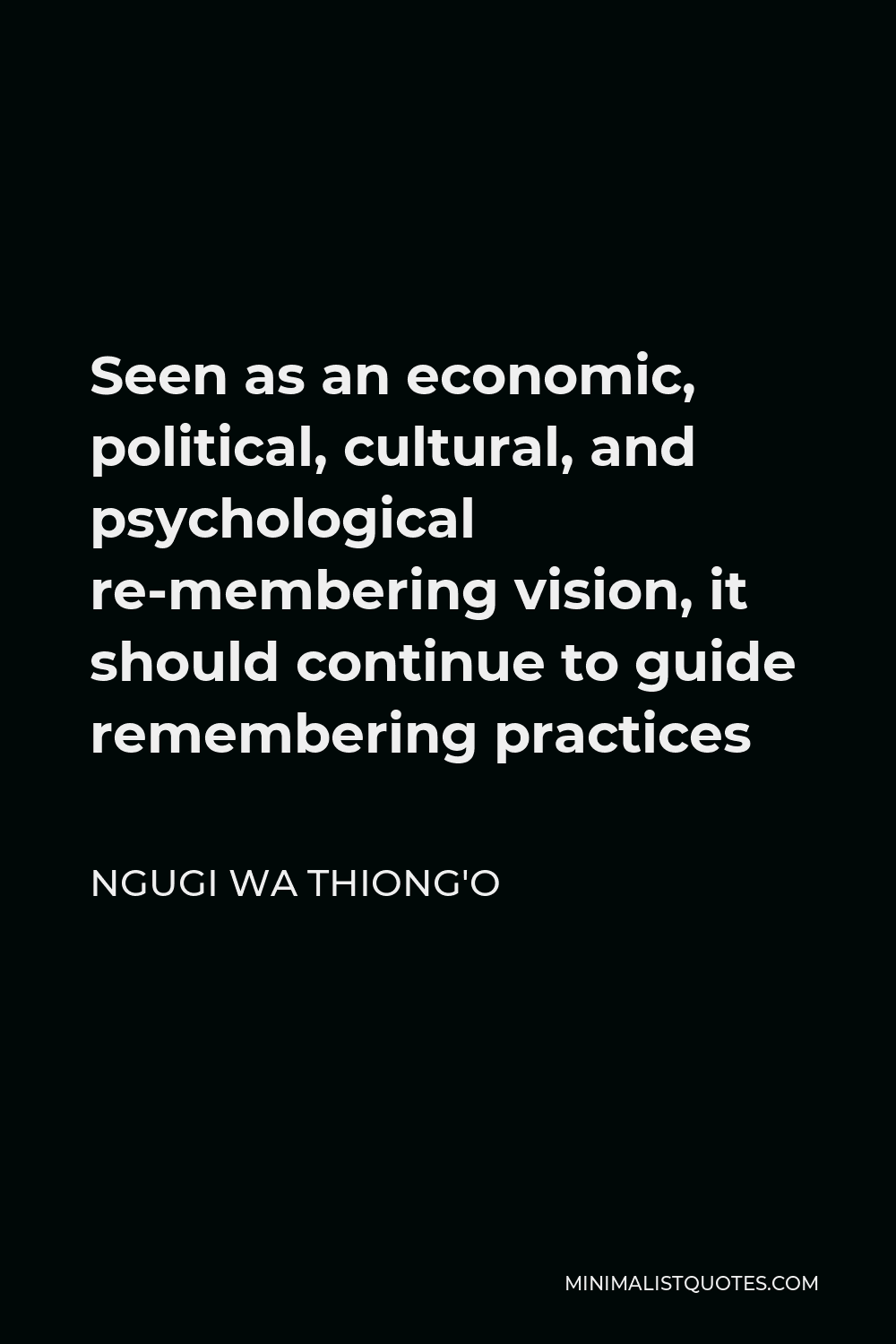 Ngugi wa Thiong'o Quote - Seen as an economic, political, cultural, and psychological re-membering vision, it should continue to guide remembering practices