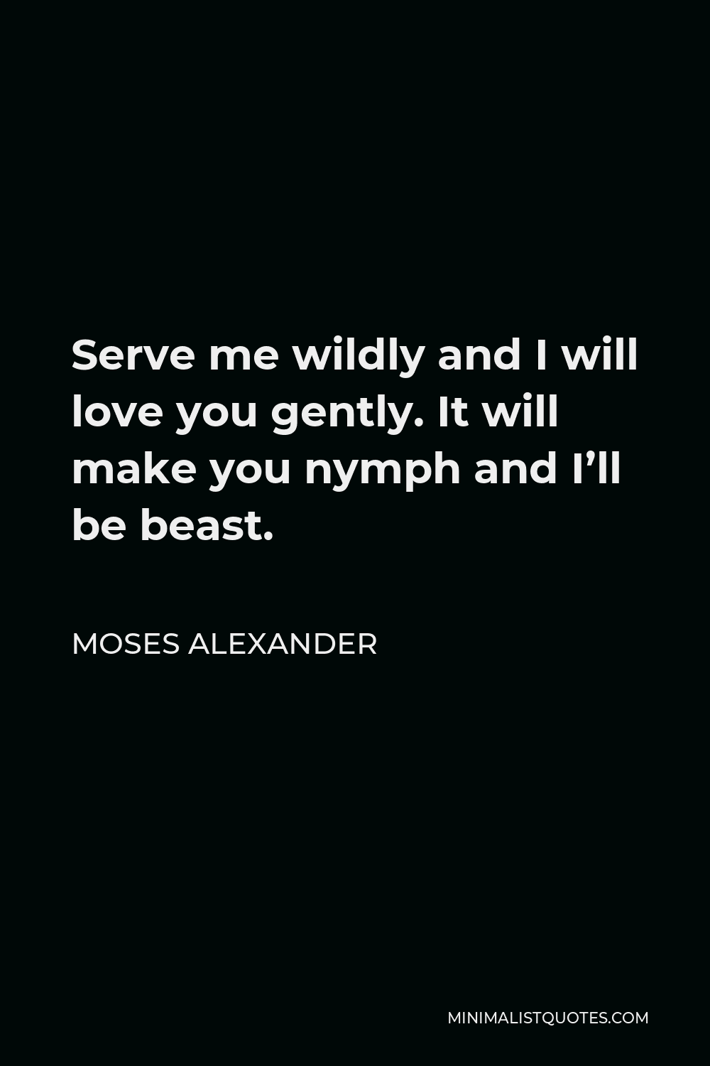 Moses Alexander Quote - Serve me wildly and I will love you gently. It will make you nymph and I’ll be beast.