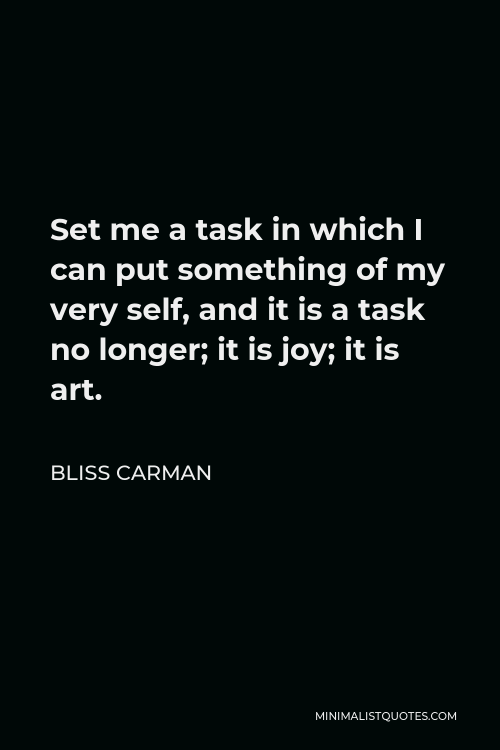Bliss Carman Quote - Set me a task in which I can put something of my very self, and it is a task no longer; it is joy; it is art.
