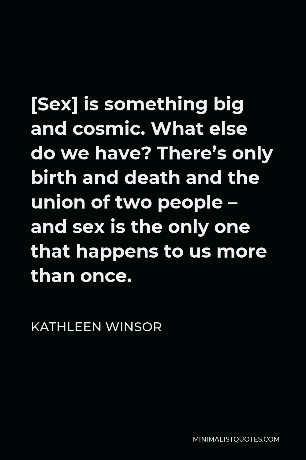 Kathleen Winsor Quote - [Sex] is something big and cosmic. What else do we have? There’s only birth and death and the union of two people – and sex is the only one that happens to us more than once.