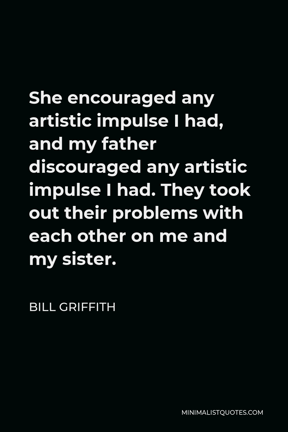 Bill Griffith Quote - She encouraged any artistic impulse I had, and my father discouraged any artistic impulse I had. They took out their problems with each other on me and my sister.