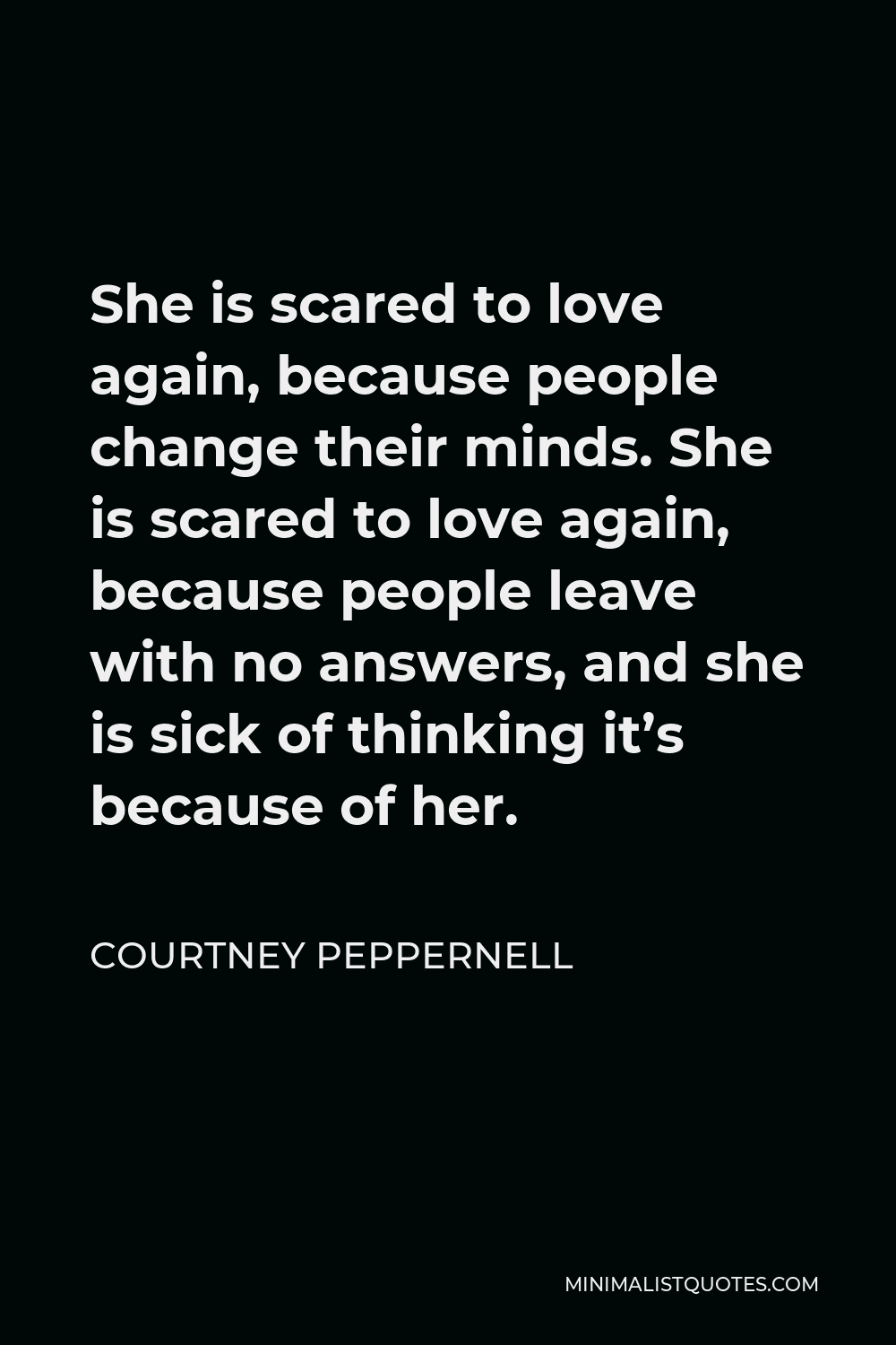 Courtney Peppernell Quote - She is scared to love again, because people change their minds. She is scared to love again, because people leave with no answers, and she is sick of thinking it’s because of her.