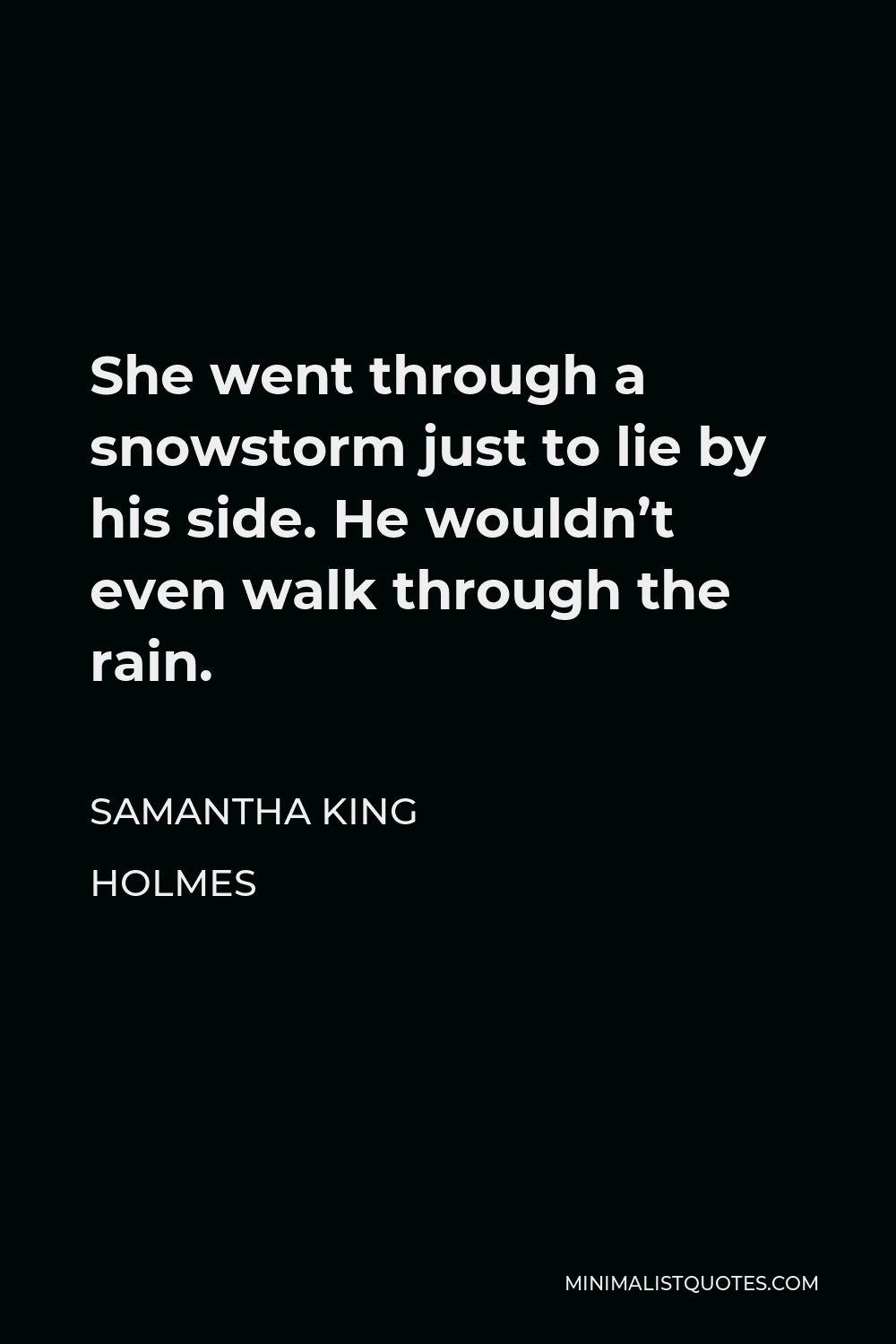 Samantha King Holmes Quote - She went through a snowstorm just to lie by his side. He wouldn’t even walk through the rain.