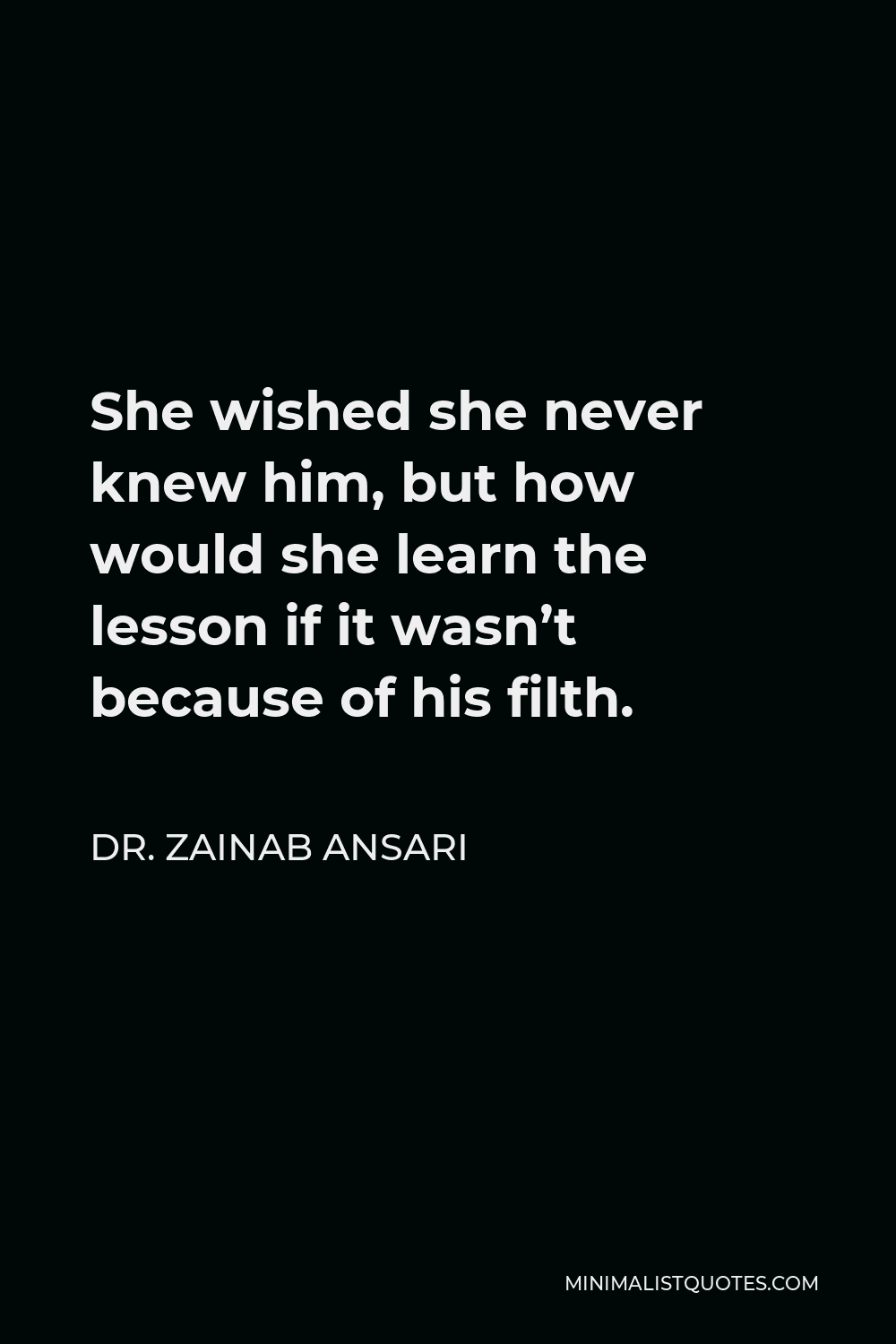 Dr. Zainab Ansari Quote - She wished she never knew him, but how would she learn the lesson if it wasn’t because of his filth.