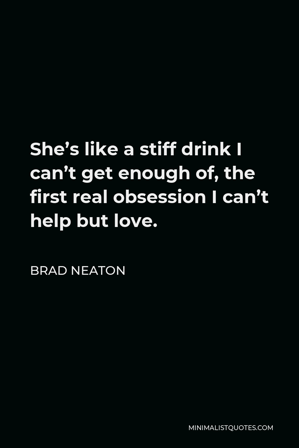 Brad Neaton Quote - She’s like a stiff drink I can’t get enough of, the first real obsession I can’t help but love.