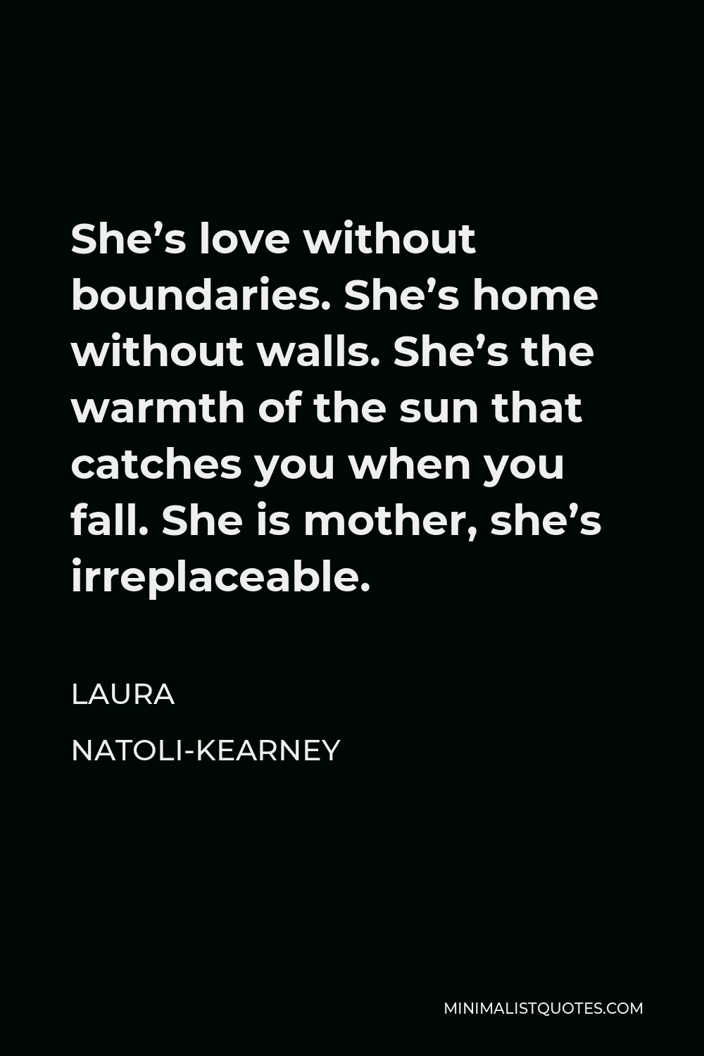 Laura Natoli-Kearney Quote - She’s love without boundaries. She’s home without walls. She’s the warmth of the sun that catches you when you fall. She is mother, she’s irreplaceable.