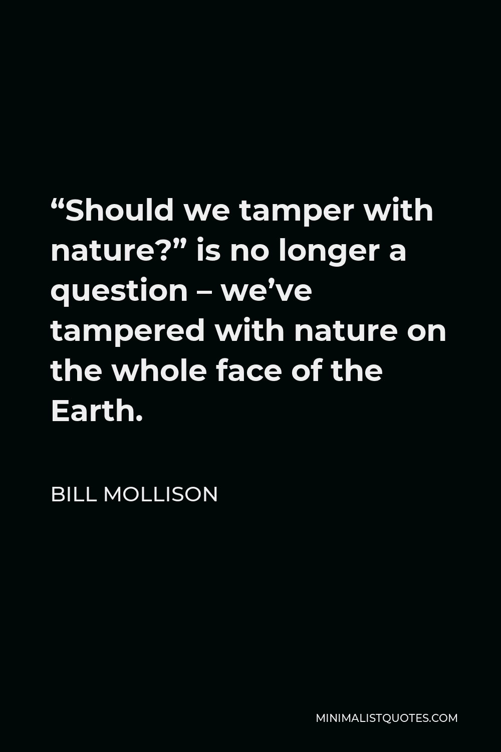 Bill Mollison Quote - “Should we tamper with nature?” is no longer a question – we’ve tampered with nature on the whole face of the Earth.