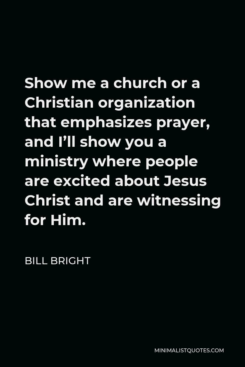 Bill Bright Quote - Show me a church or a Christian organization that emphasizes prayer, and I’ll show you a ministry where people are excited about Jesus Christ and are witnessing for Him.