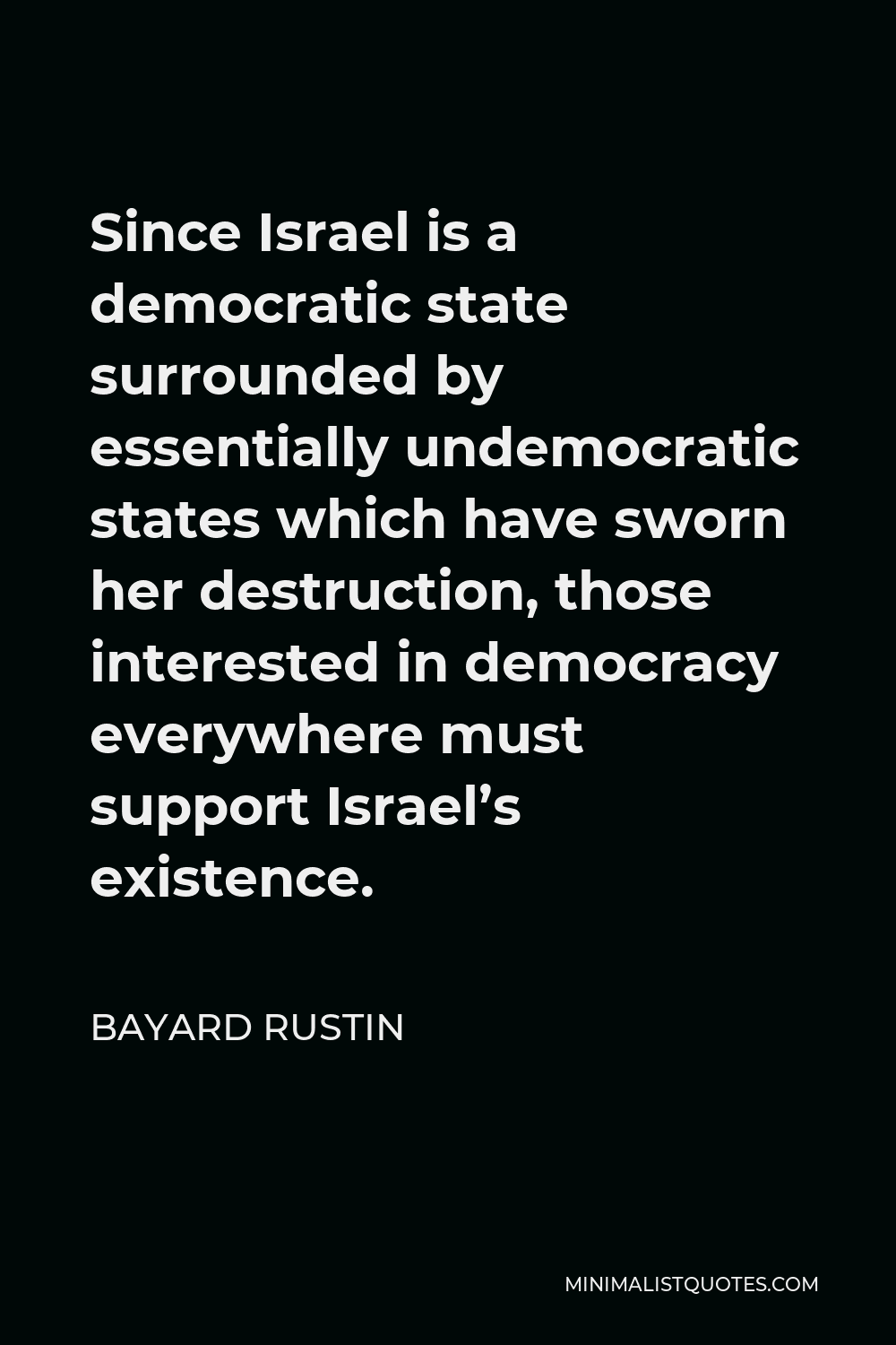 Bayard Rustin Quote - Since Israel is a democratic state surrounded by essentially undemocratic states which have sworn her destruction, those interested in democracy everywhere must support Israel’s existence.