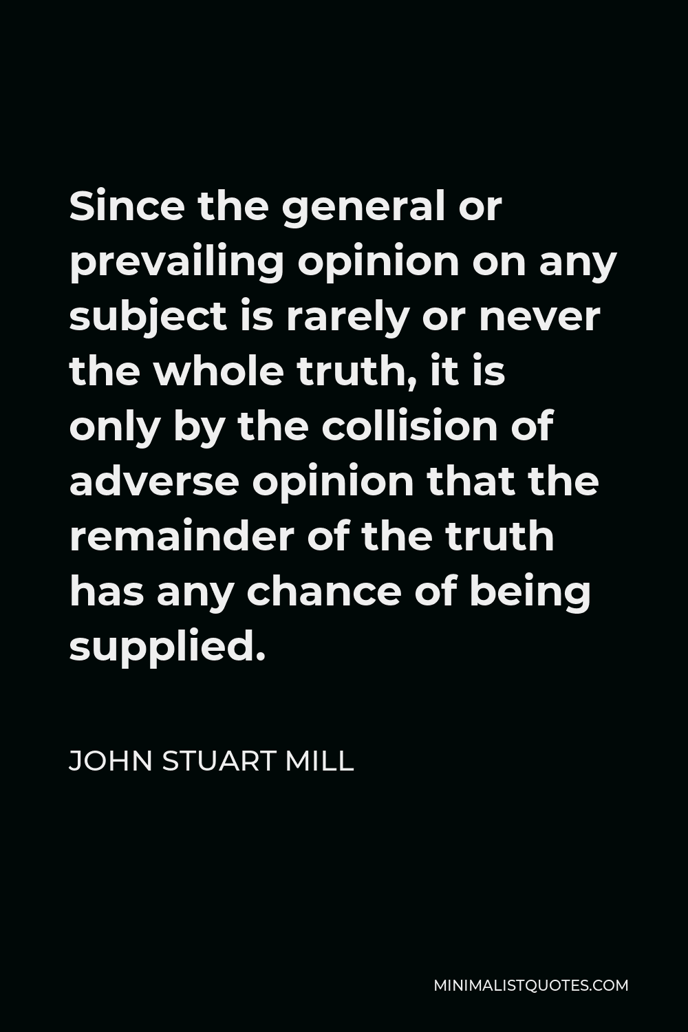 John Stuart Mill Quote - Since the general or prevailing opinion on any subject is rarely or never the whole truth, it is only by the collision of adverse opinion that the remainder of the truth has any chance of being supplied.