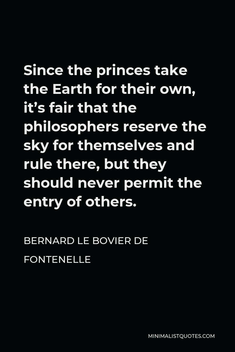 Bernard le Bovier de Fontenelle Quote - Since the princes take the Earth for their own, it’s fair that the philosophers reserve the sky for themselves and rule there, but they should never permit the entry of others.