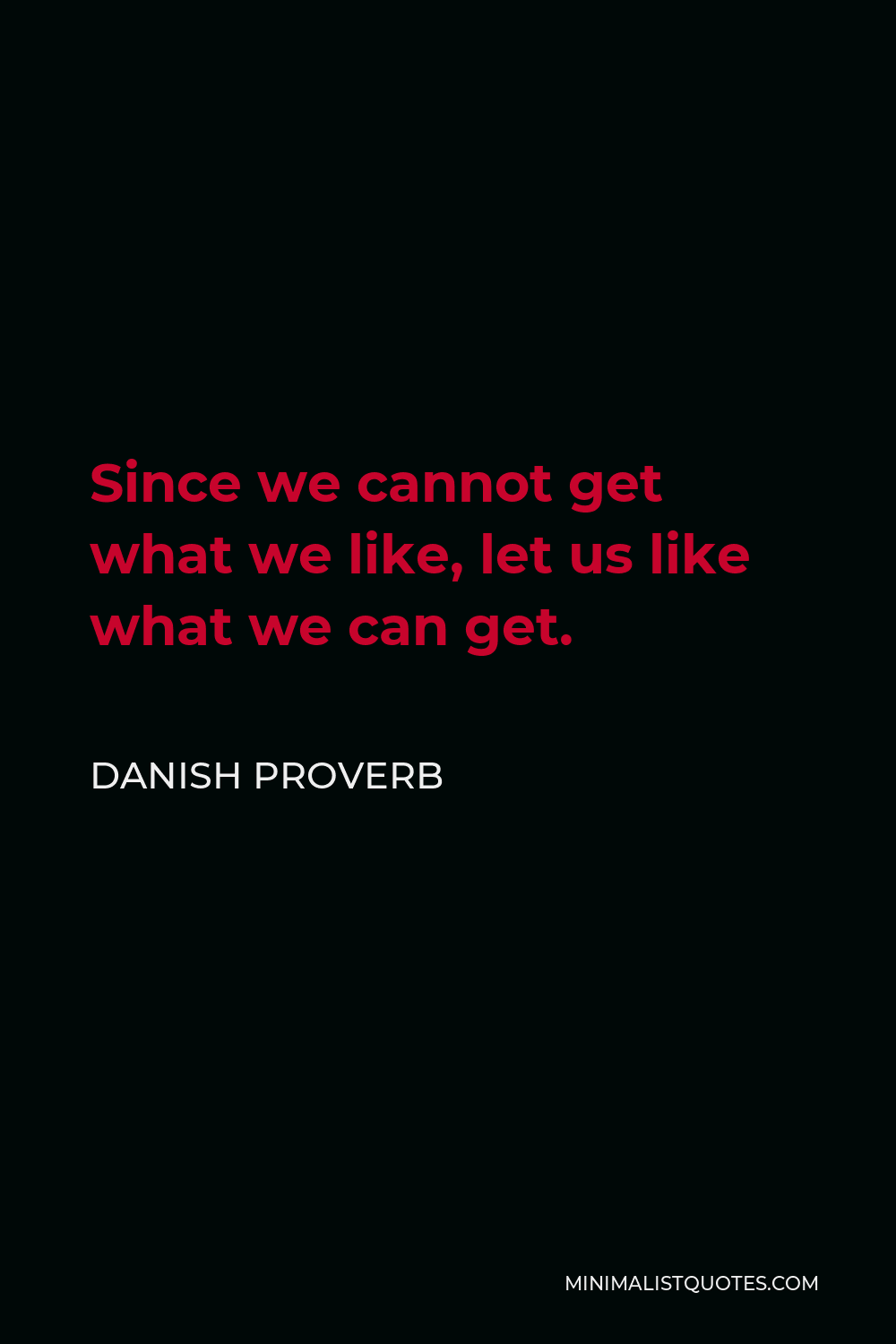 Danish Proverb Quote - Since we cannot get what we like, let us like what we can get.