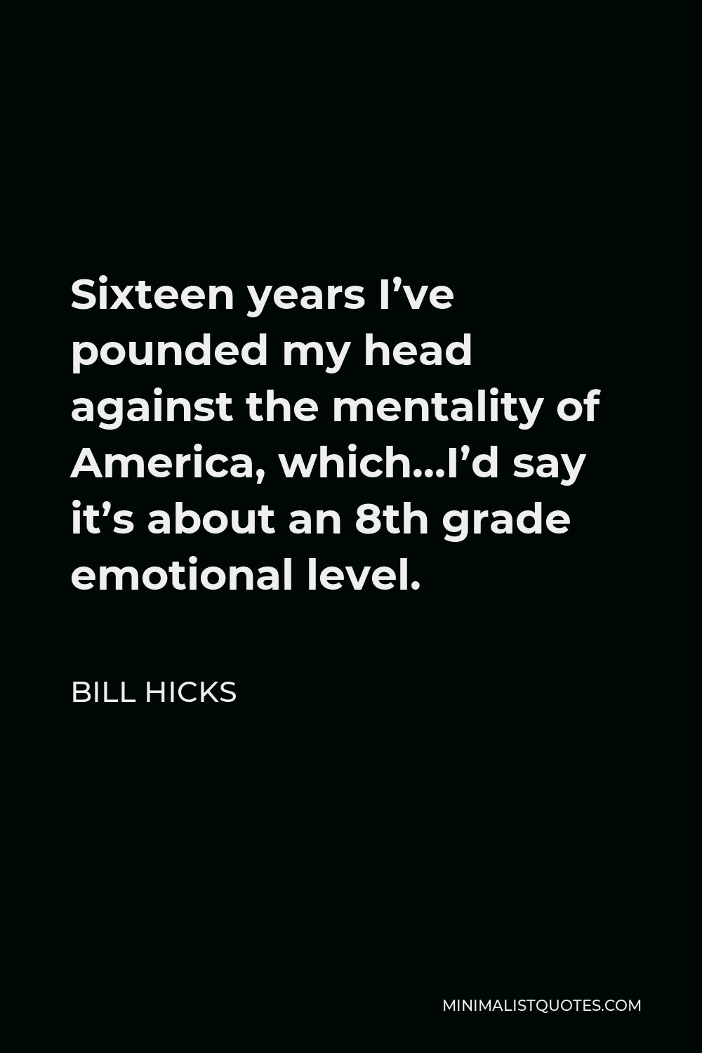 Bill Hicks Quote - Sixteen years I’ve pounded my head against the mentality of America, which…I’d say it’s about an 8th grade emotional level.
