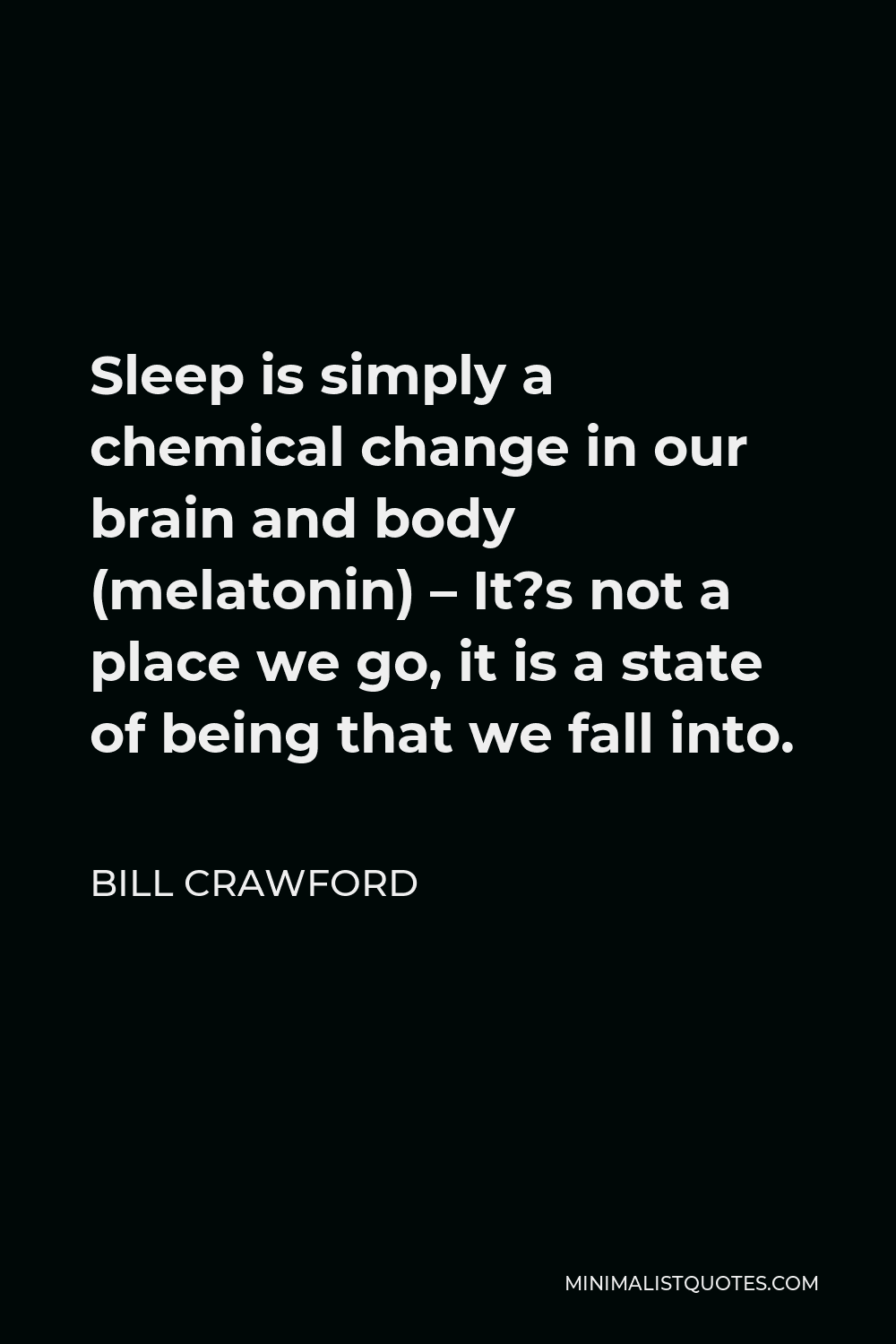 Bill Crawford Quote - Sleep is simply a chemical change in our brain and body (melatonin) – It?s not a place we go, it is a state of being that we fall into.