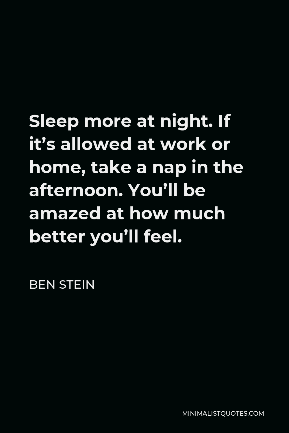 Ben Stein Quote - Sleep more at night. If it’s allowed at work or home, take a nap in the afternoon. You’ll be amazed at how much better you’ll feel.