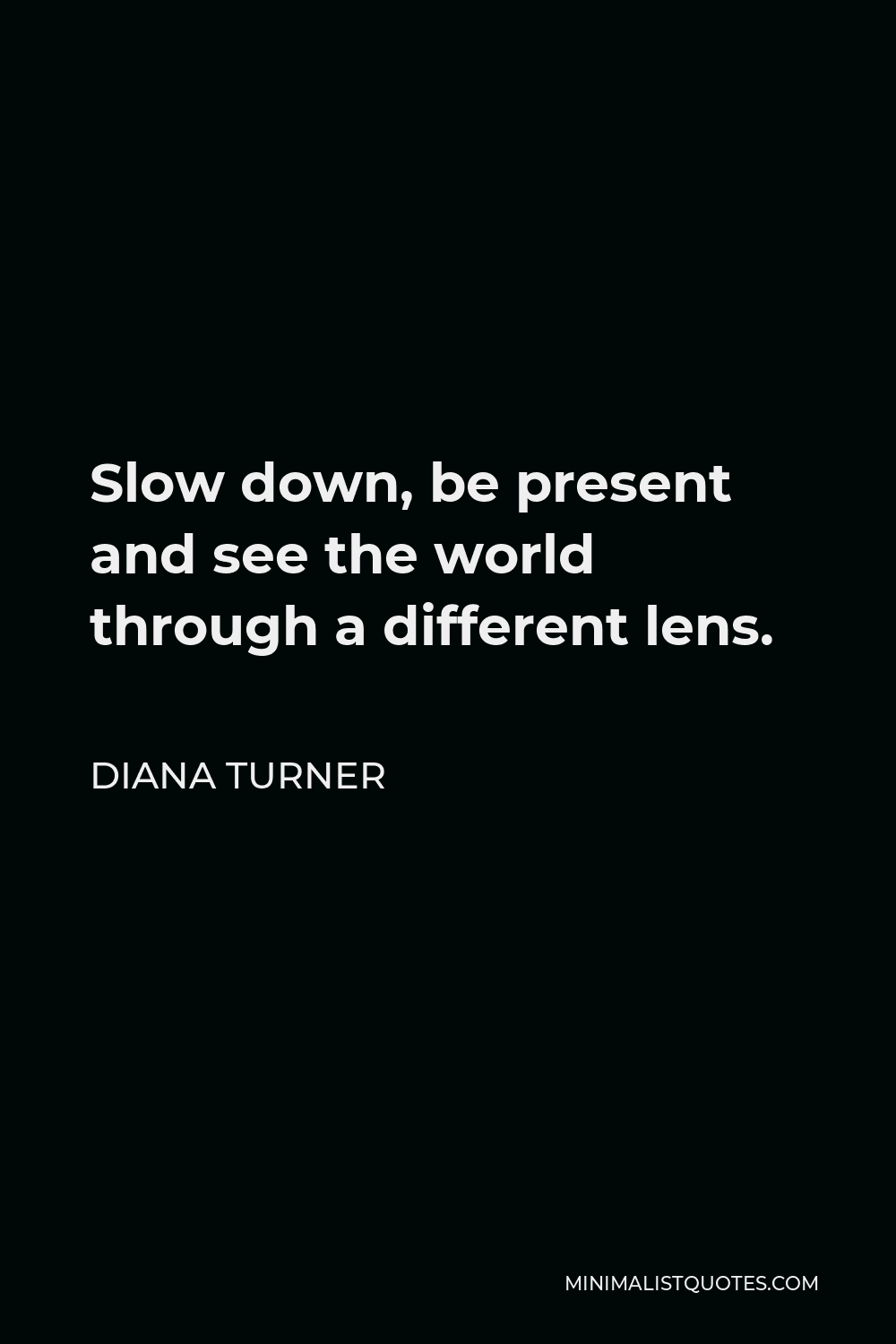 Diana Turner Quote - Slow down, be present and see the world through a different lens.