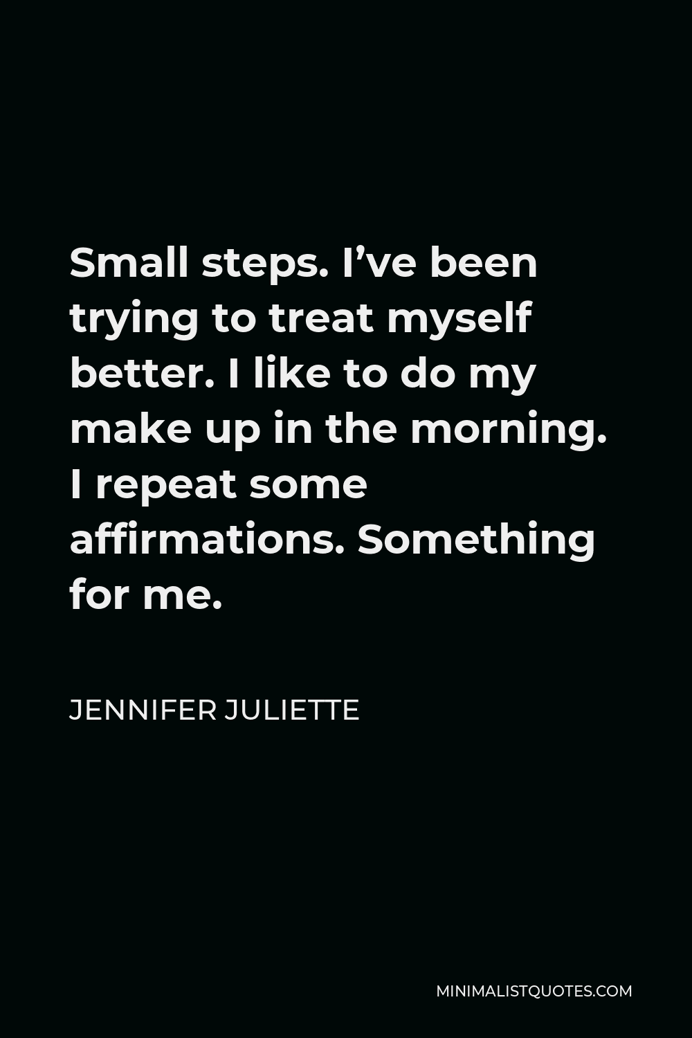 Jennifer Juliette Quote - Small steps. I’ve been trying to treat myself better. I like to do my make up in the morning. I repeat some affirmations. Something for me.
