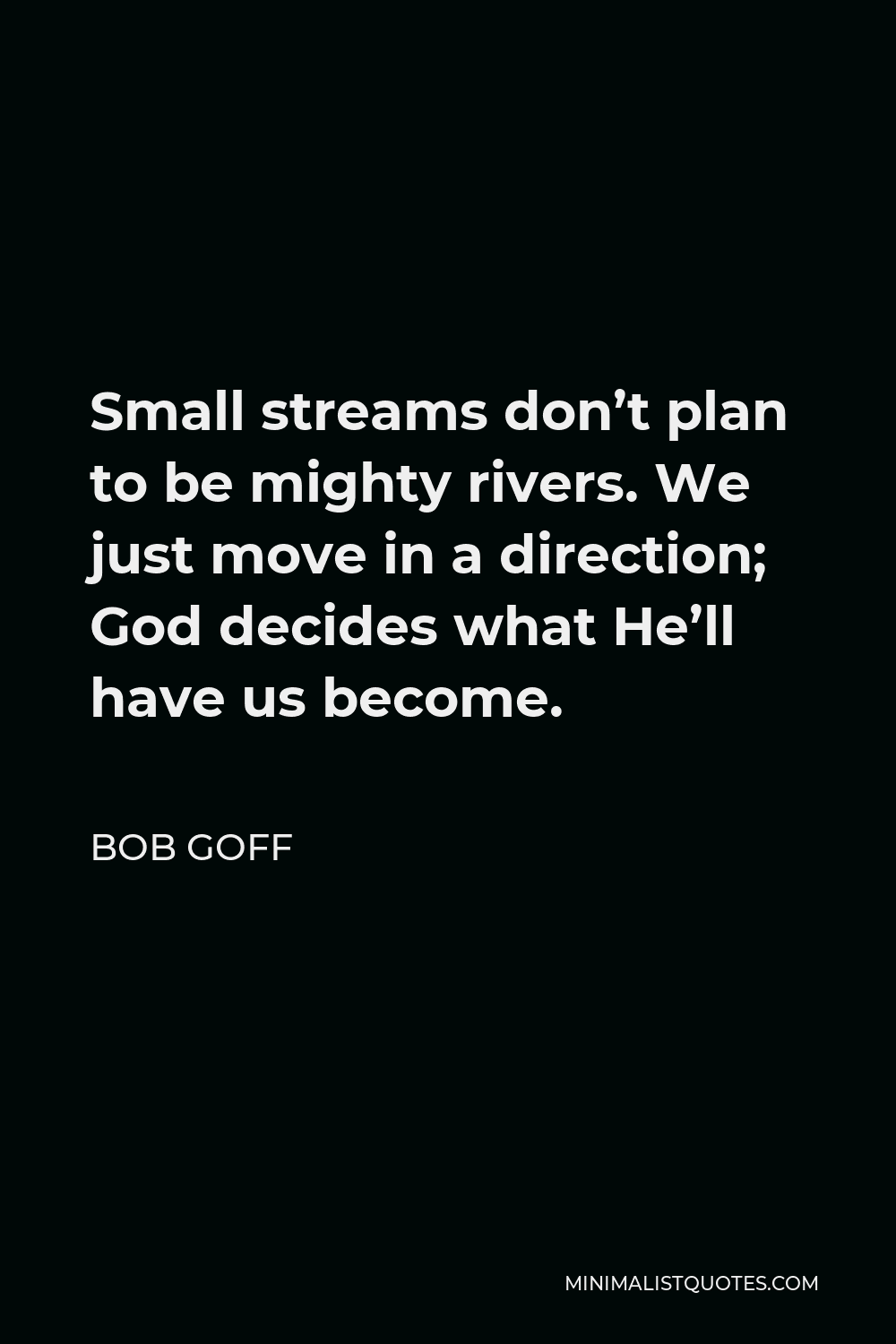 Bob Goff Quote - Small streams don’t plan to be mighty rivers. We just move in a direction; God decides what He’ll have us become.