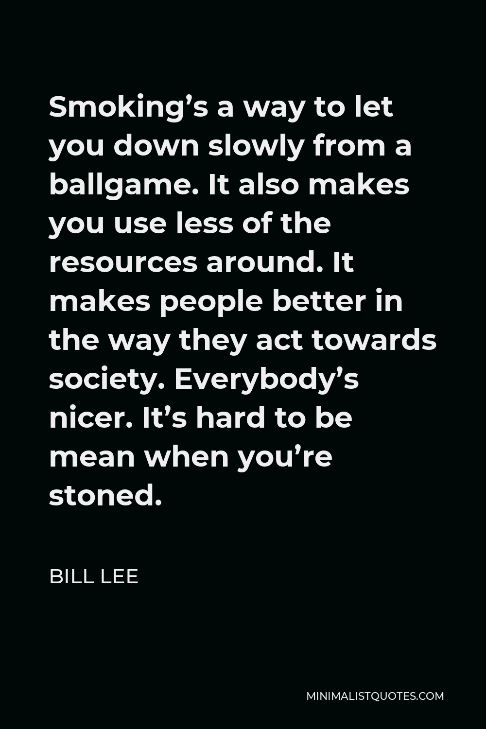 Bill Lee Quote - Smoking’s a way to let you down slowly from a ballgame. It also makes you use less of the resources around. It makes people better in the way they act towards society. Everybody’s nicer. It’s hard to be mean when you’re stoned.