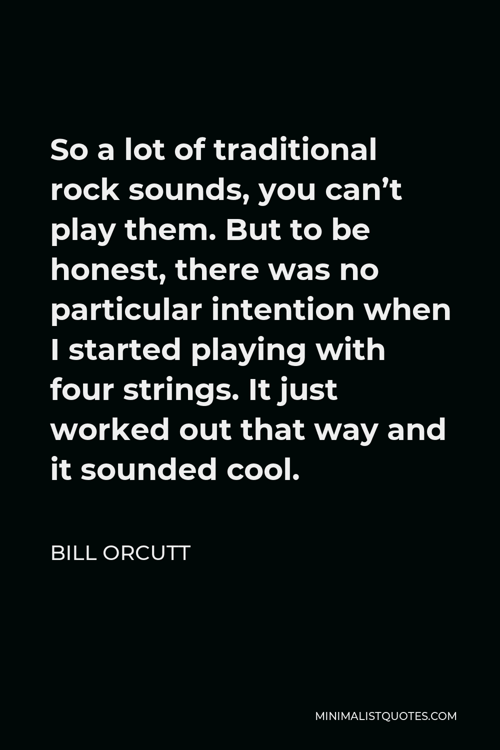 Bill Orcutt Quote - So a lot of traditional rock sounds, you can’t play them. But to be honest, there was no particular intention when I started playing with four strings. It just worked out that way and it sounded cool.