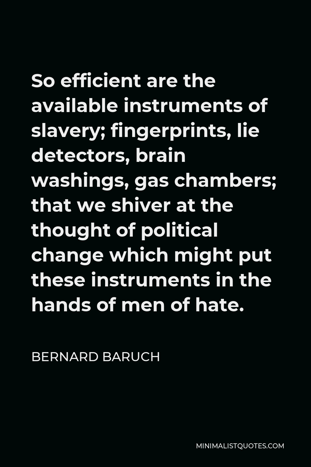 Bernard Baruch Quote - So efficient are the available instruments of slavery; fingerprints, lie detectors, brain washings, gas chambers; that we shiver at the thought of political change which might put these instruments in the hands of men of hate.