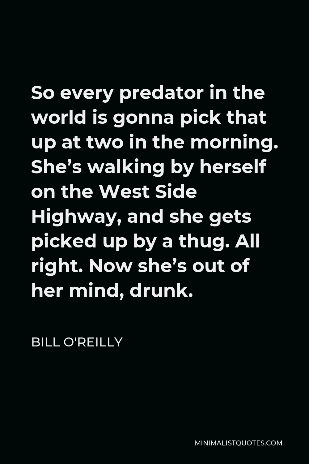 Bill O'Reilly Quote - So every predator in the world is gonna pick that up at two in the morning. She’s walking by herself on the West Side Highway, and she gets picked up by a thug. All right. Now she’s out of her mind, drunk.
