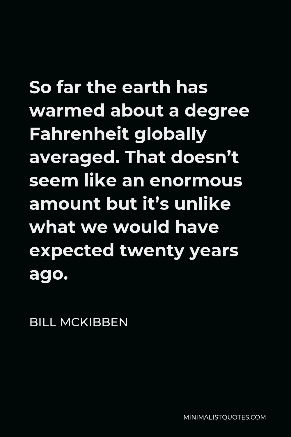 Bill McKibben Quote - So far the earth has warmed about a degree Fahrenheit globally averaged. That doesn’t seem like an enormous amount but it’s unlike what we would have expected twenty years ago.