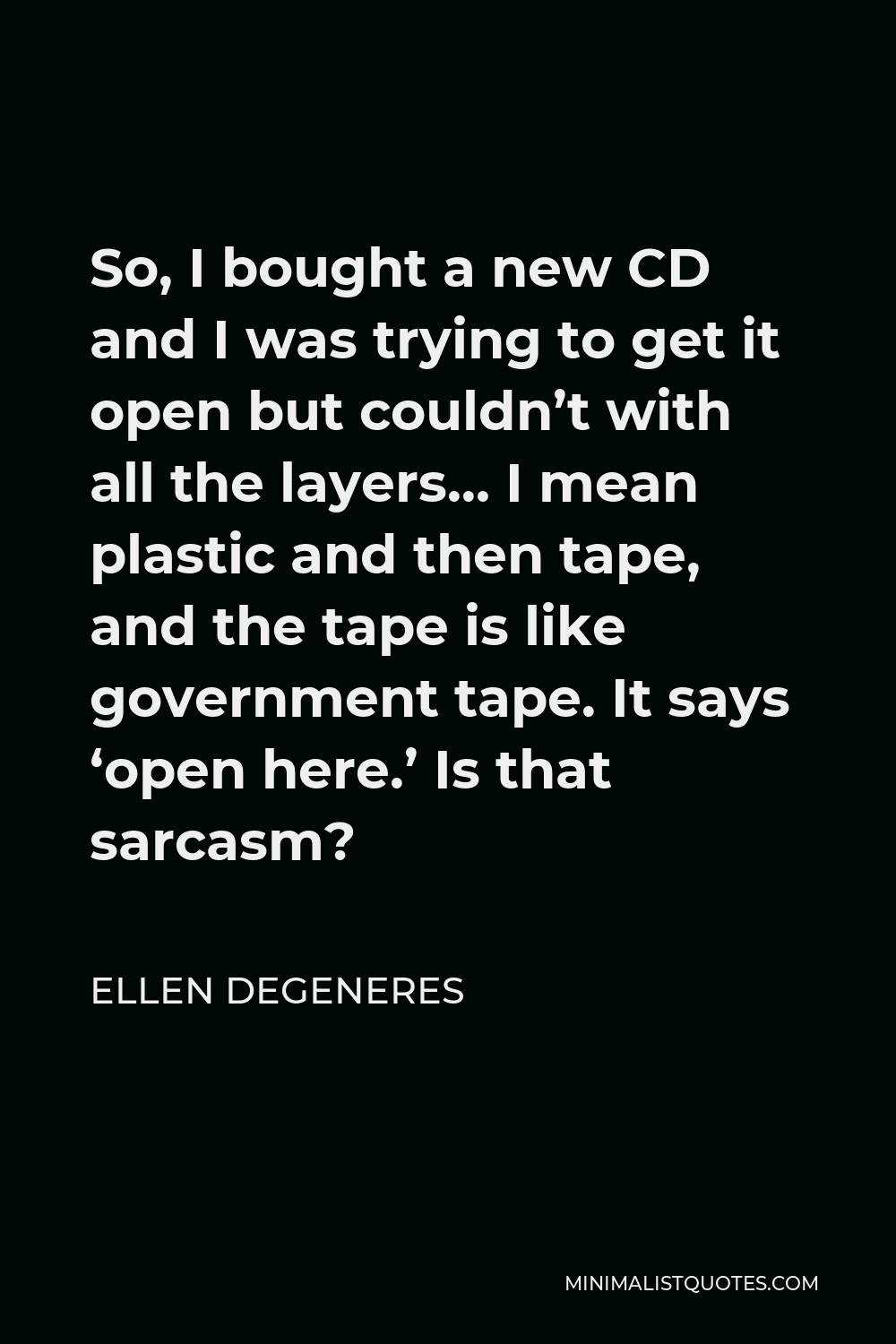 Ellen DeGeneres Quote - So, I bought a new CD and I was trying to get it open but couldn’t with all the layers… I mean plastic and then tape, and the tape is like government tape. It says ‘open here.’ Is that sarcasm?