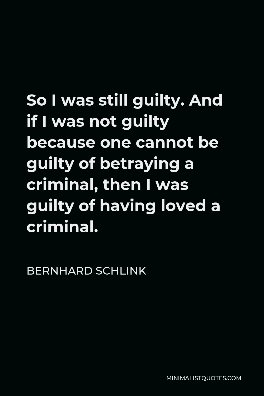 Bernhard Schlink Quote - So I was still guilty. And if I was not guilty because one cannot be guilty of betraying a criminal, then I was guilty of having loved a criminal.