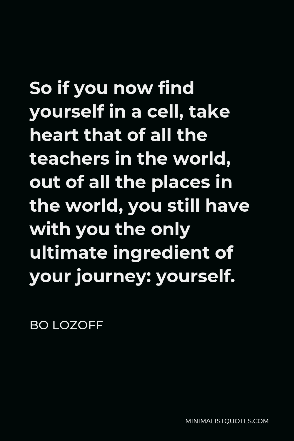 Bo Lozoff Quote - So if you now find yourself in a cell, take heart that of all the teachers in the world, out of all the places in the world, you still have with you the only ultimate ingredient of your journey: yourself.