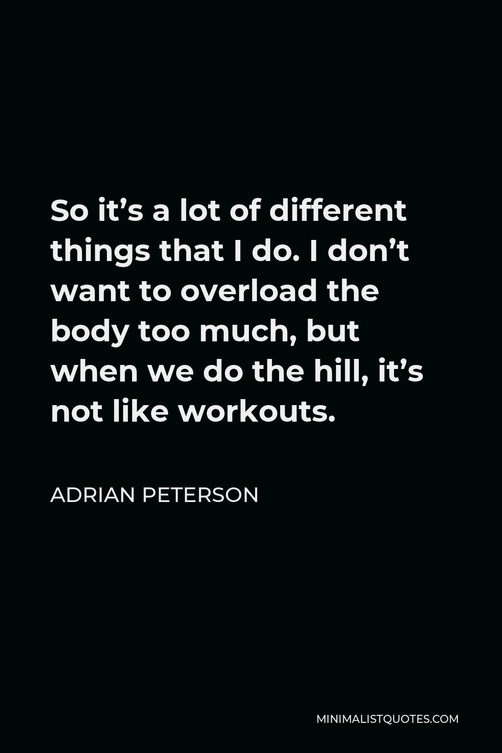 Adrian Peterson Quote - So it’s a lot of different things that I do. I don’t want to overload the body too much, but when we do the hill, it’s not like workouts.