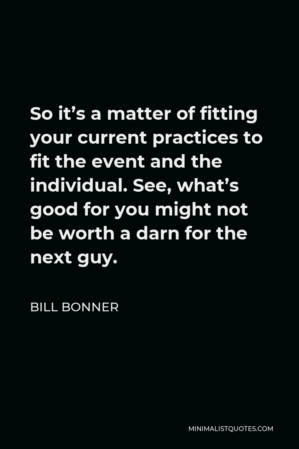 Bill Bonner Quote - So it’s a matter of fitting your current practices to fit the event and the individual. See, what’s good for you might not be worth a darn for the next guy.