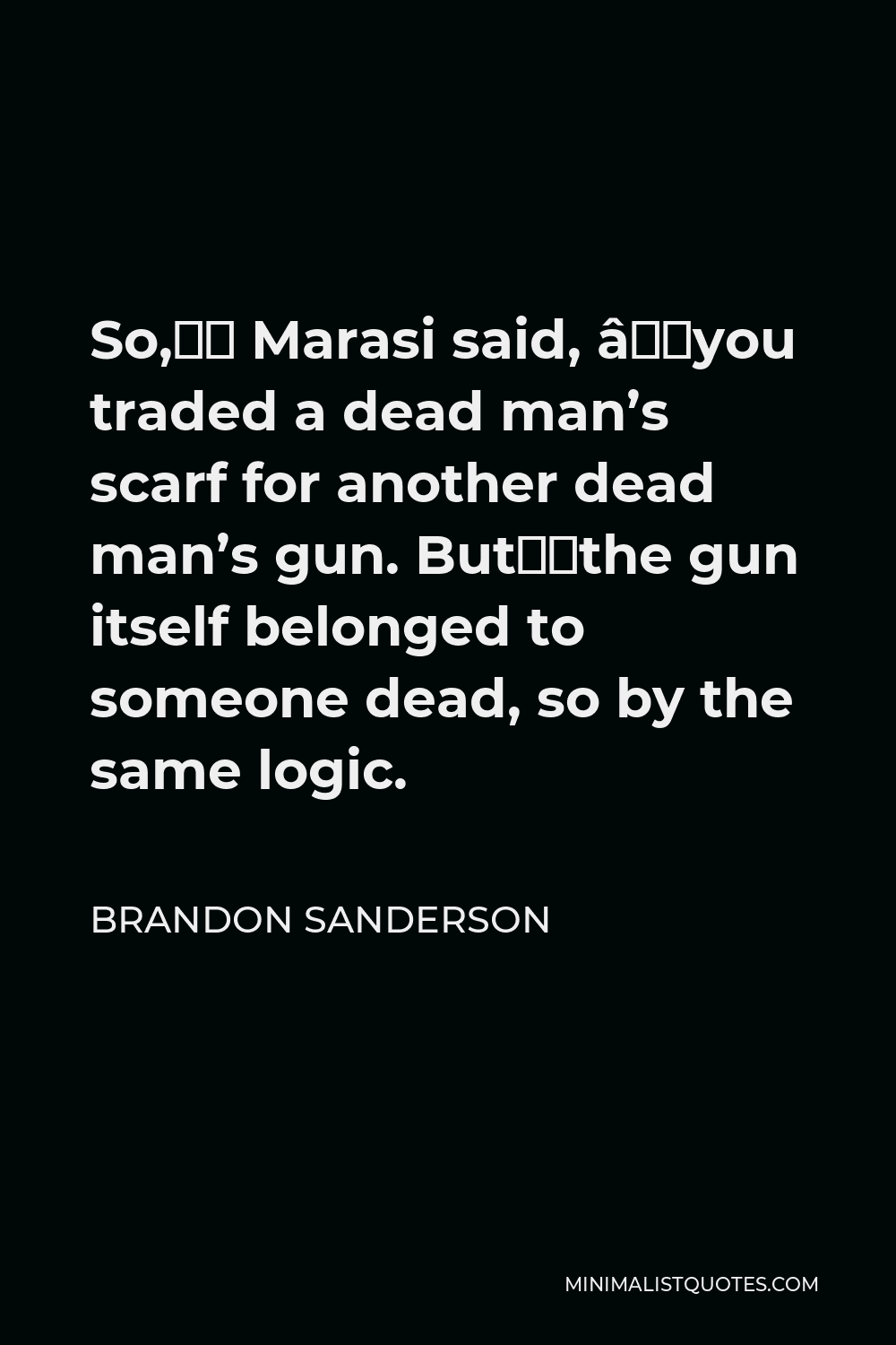 Brandon Sanderson Quote - So,” Marasi said, “you traded a dead man’s scarf for another dead man’s gun. But…the gun itself belonged to someone dead, so by the same logic.