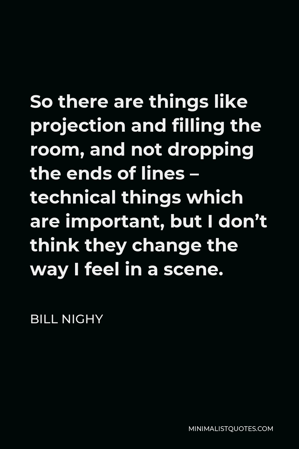 Bill Nighy Quote - So there are things like projection and filling the room, and not dropping the ends of lines – technical things which are important, but I don’t think they change the way I feel in a scene.
