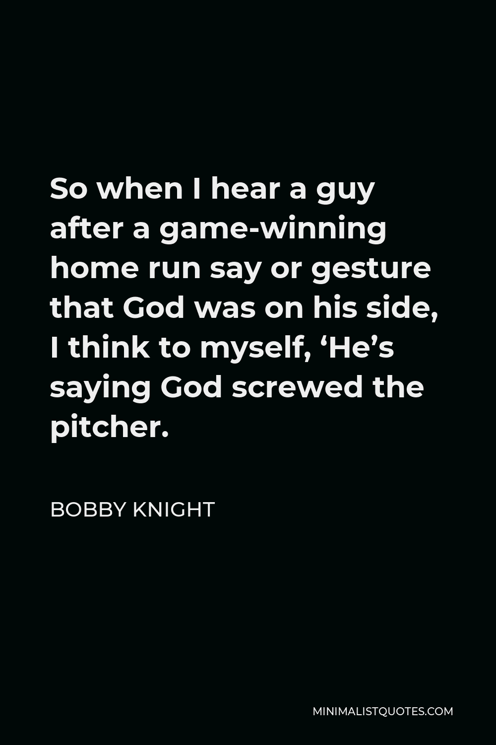 Bobby Knight Quote - So when I hear a guy after a game-winning home run say or gesture that God was on his side, I think to myself, ‘He’s saying God screwed the pitcher.