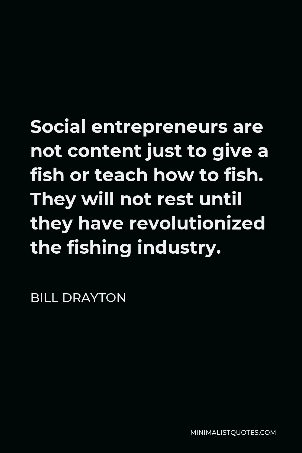 Bill Drayton Quote - Social entrepreneurs are not content just to give a fish or teach how to fish. They will not rest until they have revolutionized the fishing industry.