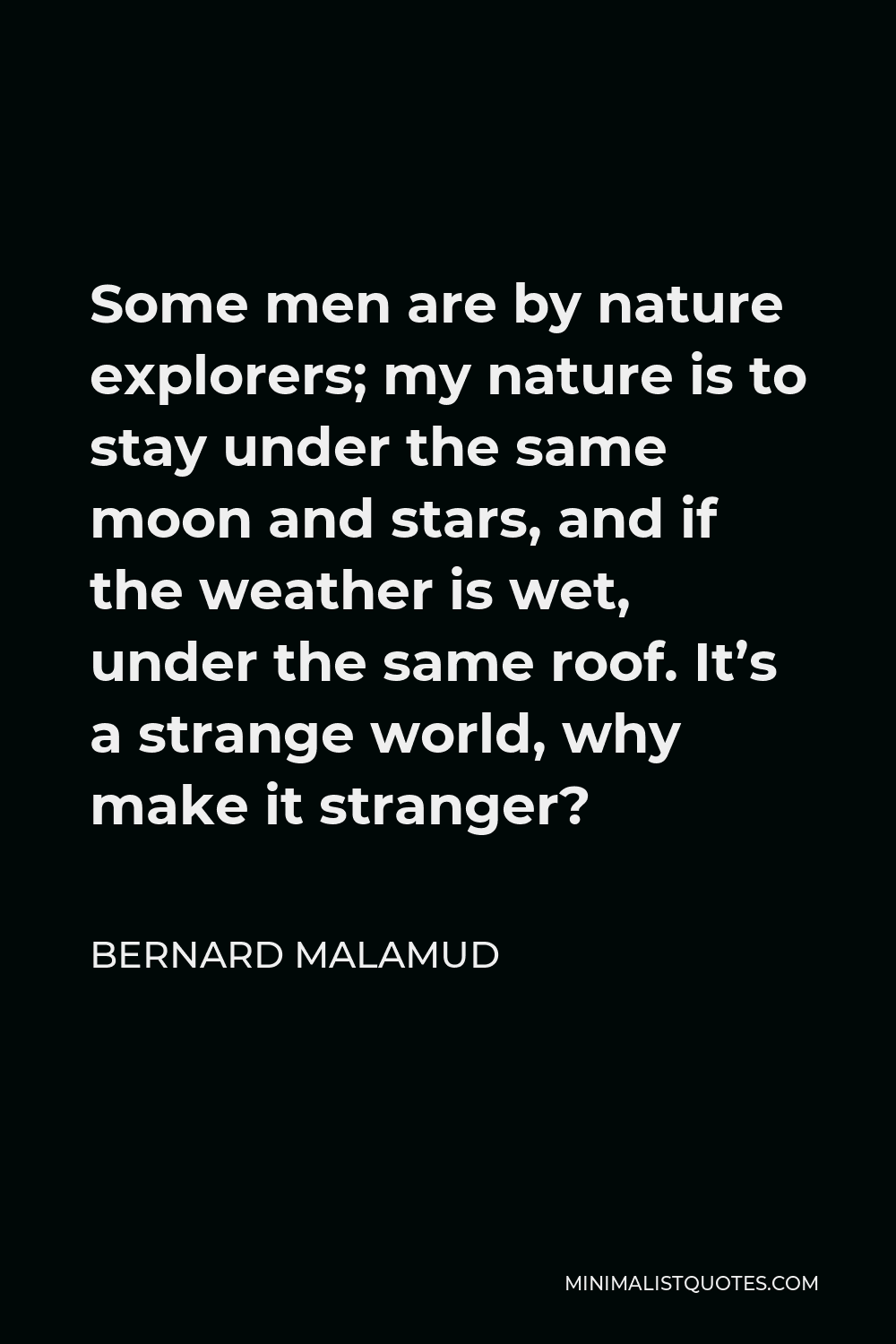 Bernard Malamud Quote - Some men are by nature explorers; my nature is to stay under the same moon and stars, and if the weather is wet, under the same roof. It’s a strange world, why make it stranger?
