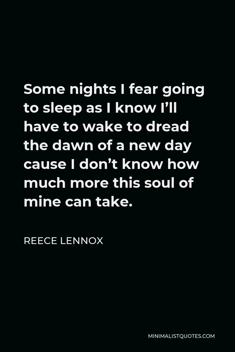 Reece Lennox Quote - Some nights I fear going to sleep as I know I’ll have to wake to dread the dawn of a new day cause I don’t know how much more this soul of mine can take.