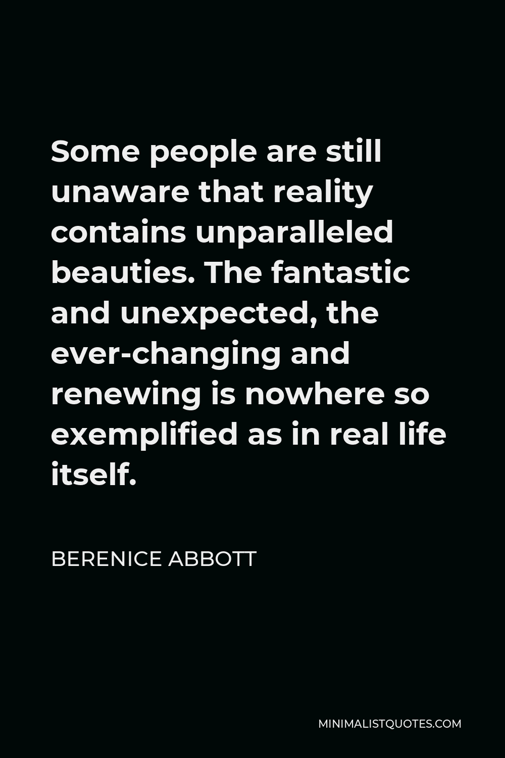 Berenice Abbott Quote - Some people are still unaware that reality contains unparalleled beauties. The fantastic and unexpected, the ever-changing and renewing is nowhere so exemplified as in real life itself.
