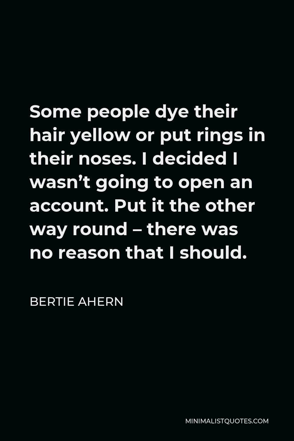 Bertie Ahern Quote - Some people dye their hair yellow or put rings in their noses. I decided I wasn’t going to open an account. Put it the other way round – there was no reason that I should.