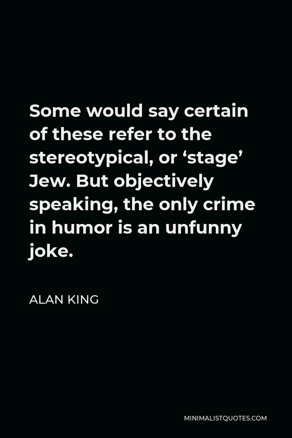 Alan King Quote - Some would say certain of these refer to the stereotypical, or ‘stage’ Jew. But objectively speaking, the only crime in humor is an unfunny joke.