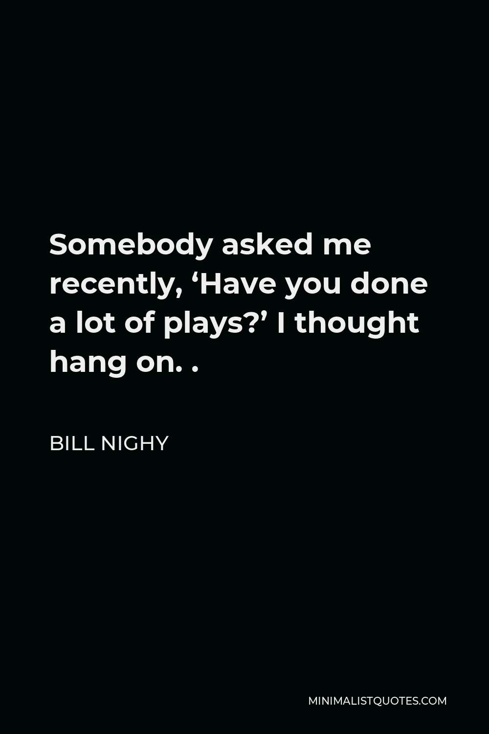 Bill Nighy Quote - Somebody asked me recently, ‘Have you done a lot of plays?’ I thought hang on. .